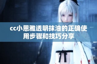 cc小恩雅透明抹油的正确使用步骤和技巧分享