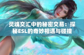 灵魂交汇中的秘密交易：探秘ESL的奇妙相遇与碰撞