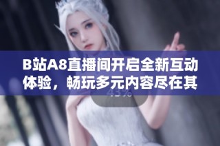 B站A8直播间开启全新互动体验，畅玩多元内容尽在其中
