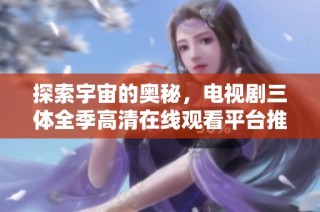 探索宇宙的奥秘，电视剧三体全季高清在线观看平台推荐