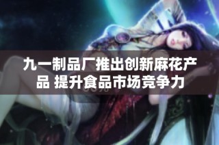 九一制品厂推出创新麻花产品 提升食品市场竞争力