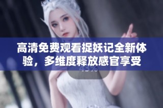高清免费观看捉妖记全新体验，多维度释放感官享受