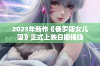2023年新作《俄罗斯女儿国》正式上映日期揭晓
