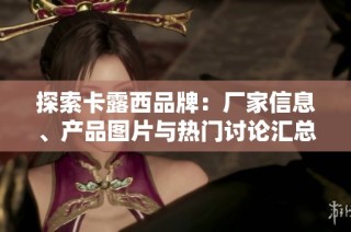 探索卡露西品牌：厂家信息、产品图片与热门讨论汇总