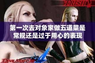 第一次去对象家做五道菜是常规还是过于用心的表现