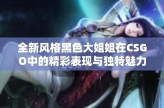 全新风格黑色大姐姐在CSGO中的精彩表现与独特魅力解析