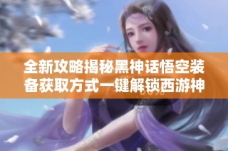 全新攻略揭秘黑神话悟空装备获取方式一键解锁西游神装