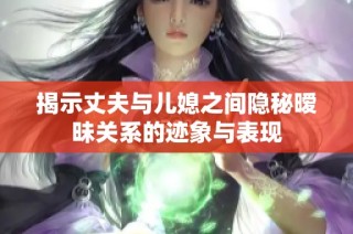 揭示丈夫与儿媳之间隐秘暧昧关系的迹象与表现