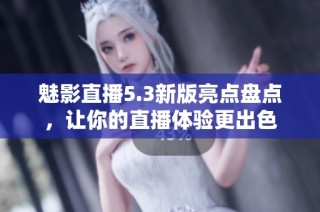 魅影直播5.3新版亮点盘点，让你的直播体验更出色