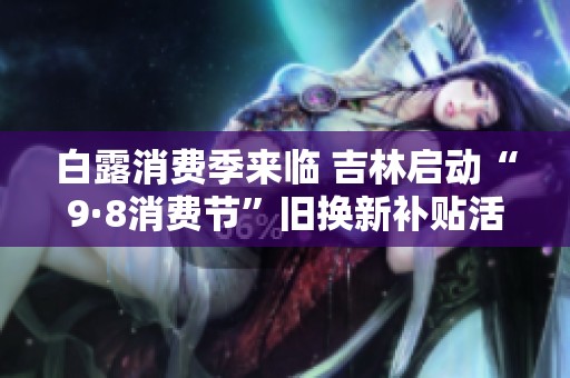 白露消费季来临 吉林启动“9·8消费节”旧换新补贴活动