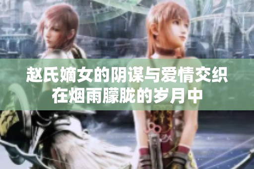 赵氏嫡女的阴谋与爱情交织在烟雨朦胧的岁月中
