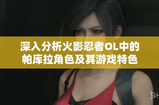 深入分析火影忍者OL中的帕库拉角色及其游戏特色