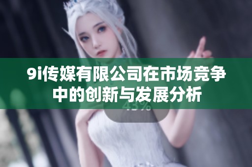 9i传媒有限公司在市场竞争中的创新与发展分析