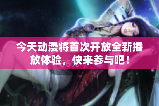 今天动漫将首次开放全新播放体验，快来参与吧！