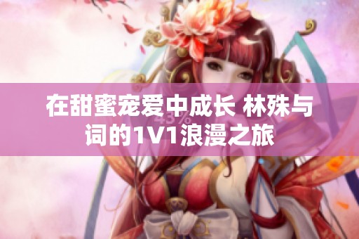 在甜蜜宠爱中成长 林殊与词的1V1浪漫之旅