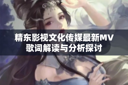 精东影视文化传媒最新MV歌词解读与分析探讨