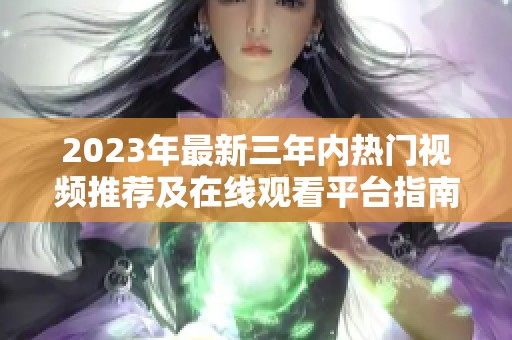 2023年最新三年内热门视频推荐及在线观看平台指南