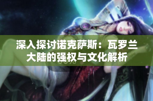 深入探讨诺克萨斯：瓦罗兰大陆的强权与文化解析