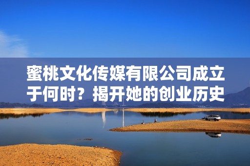 蜜桃文化传媒有限公司成立于何时？揭开她的创业历史与故事