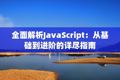 全面解析JavaScript：从基础到进阶的详尽指南