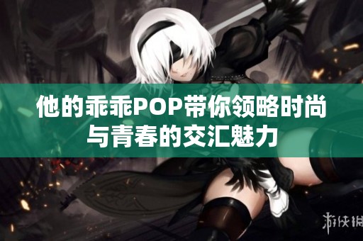 他的乖乖POP带你领略时尚与青春的交汇魅力