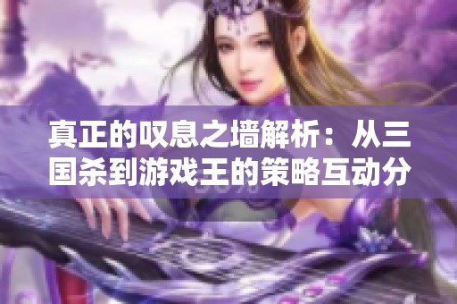 真正的叹息之墙解析：从三国杀到游戏王的策略互动分析