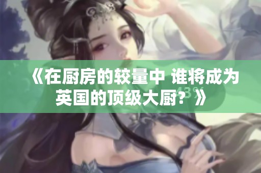 《在厨房的较量中 谁将成为英国的顶级大厨？》