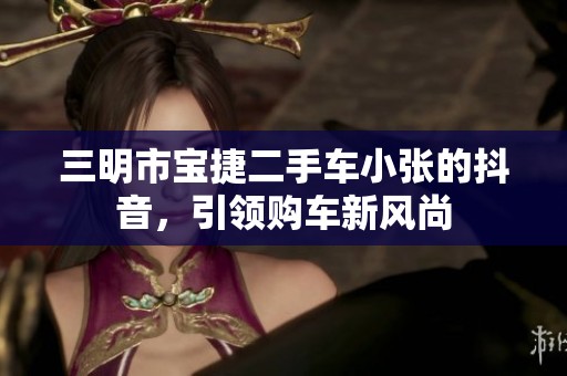 三明市宝捷二手车小张的抖音，引领购车新风尚