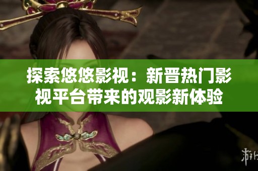 探索悠悠影视：新晋热门影视平台带来的观影新体验
