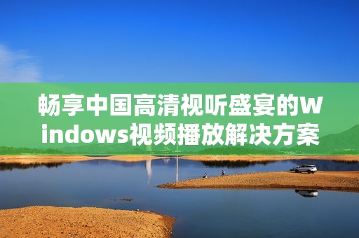 畅享中国高清视听盛宴的Windows视频播放解决方案
