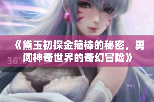 《黛玉初探金箍棒的秘密，勇闯神奇世界的奇幻冒险》