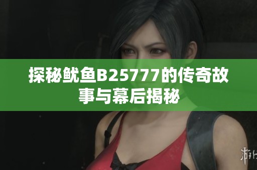 探秘鱿鱼B25777的传奇故事与幕后揭秘