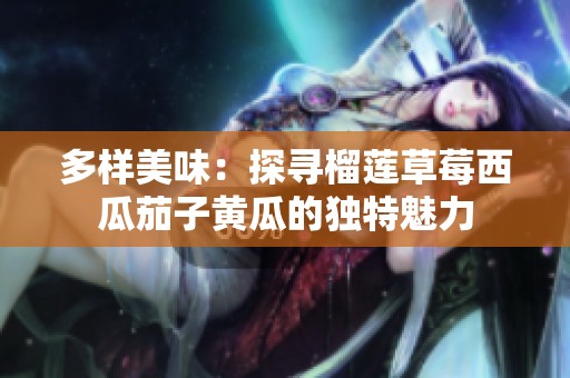 多样美味：探寻榴莲草莓西瓜茄子黄瓜的独特魅力