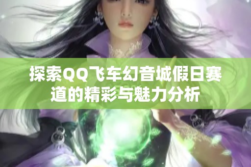 探索QQ飞车幻音城假日赛道的精彩与魅力分析