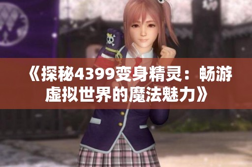 《探秘4399变身精灵：畅游虚拟世界的魔法魅力》
