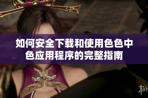 如何安全下载和使用色色中色应用程序的完整指南