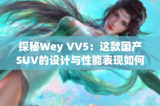 探秘Wey VV5：这款国产SUV的设计与性能表现如何？