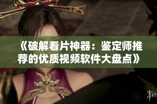 《破解看片神器：鉴定师推荐的优质视频软件大盘点》