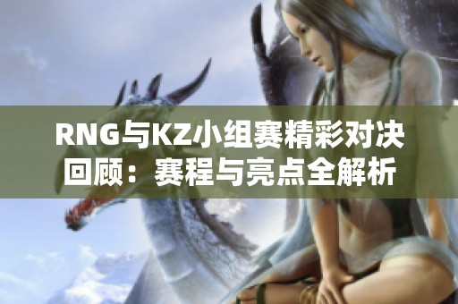 RNG与KZ小组赛精彩对决回顾：赛程与亮点全解析