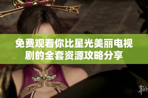 免费观看你比星光美丽电视剧的全套资源攻略分享