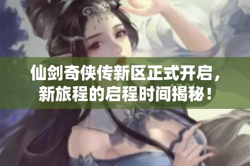 仙剑奇侠传新区正式开启，新旅程的启程时间揭秘！