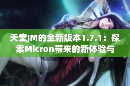 天堂JM的全新版本1.7.1：探索Micron带来的新体验与功能