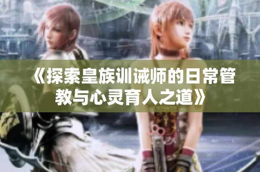 《探索皇族训诫师的日常管教与心灵育人之道》