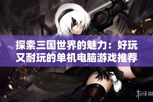 探索三国世界的魅力：好玩又耐玩的单机电脑游戏推荐