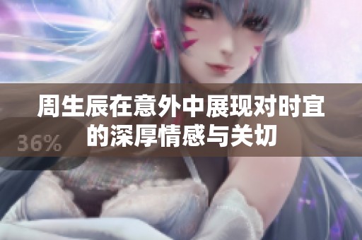 周生辰在意外中展现对时宜的深厚情感与关切