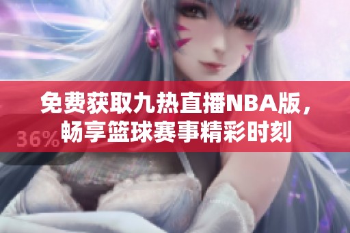 免费获取九热直播NBA版，畅享篮球赛事精彩时刻