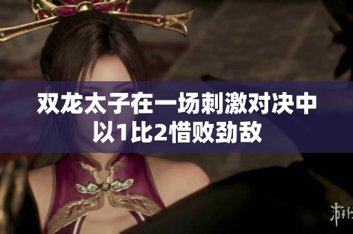 双龙太子在一场刺激对决中以1比2惜败劲敌