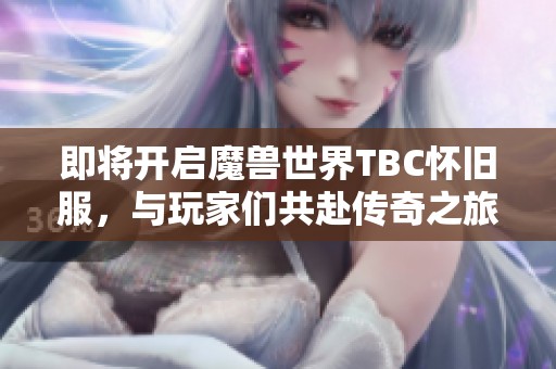 即将开启魔兽世界TBC怀旧服，与玩家们共赴传奇之旅