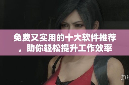 免费又实用的十大软件推荐，助你轻松提升工作效率