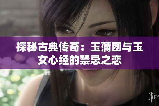 探秘古典传奇：玉蒲团与玉女心经的禁忌之恋